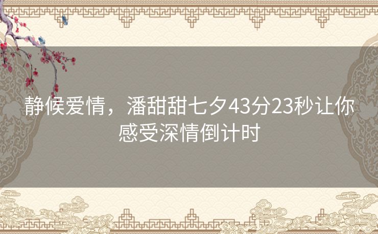 静候爱情，潘甜甜七夕43分23秒让你感受深情倒计时