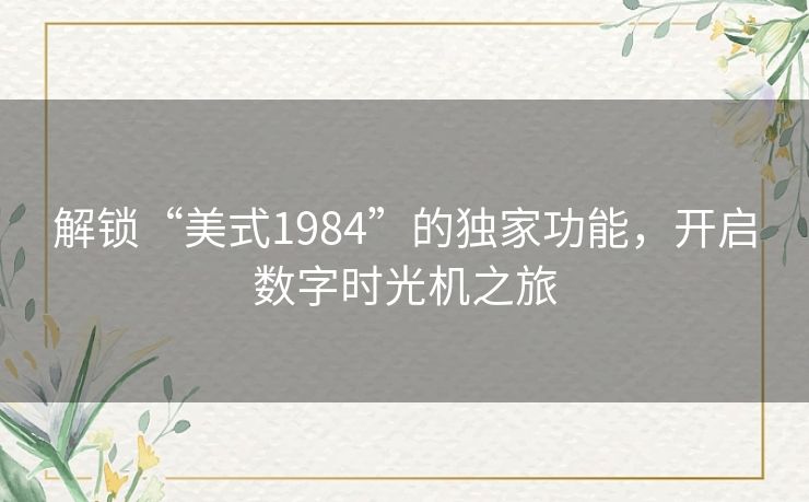 解锁“美式1984”的独家功能,开启数字时光机之旅 解锁“美式1984”的独家功能,开启数字时光机之旅