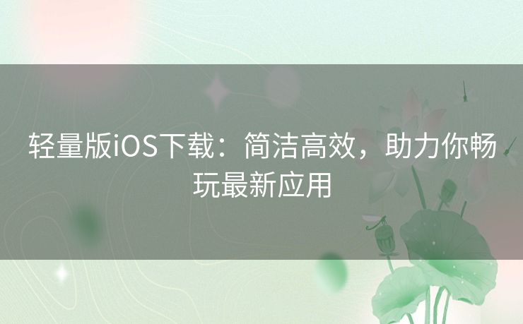 轻量版iOS下载:简洁高效,助力你畅玩最新应用 轻量版iOS下载:简洁高效,助力你畅玩最新应用