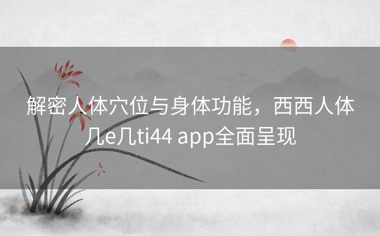 解密人体穴位与身体功能,西西人体几e几ti44 app全面呈现 解密人体穴位与身体功能,西西人体几e几ti44 app全面呈现