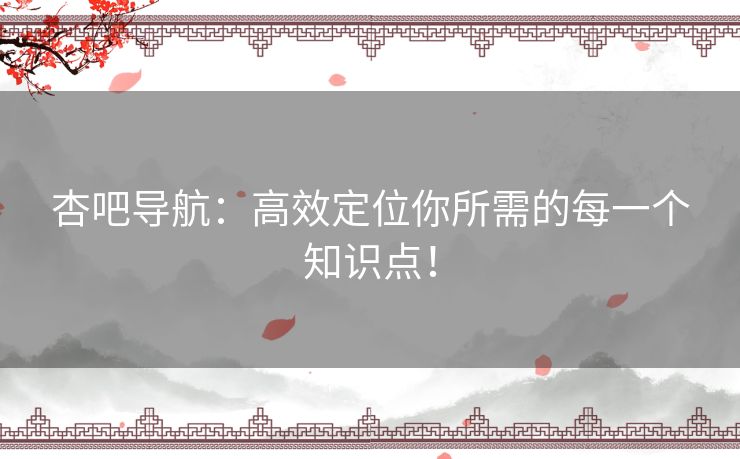 杏吧导航:高效定位你所需的每一个知识点! 杏吧导航:高效定位你所需的每一个知识点!