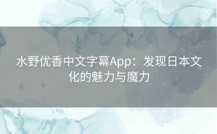 水野优香中文字幕App：发现日本文化的魅力与魔力
