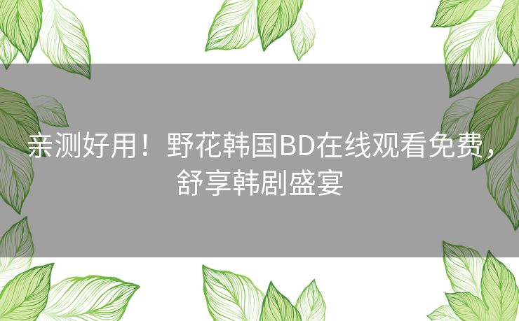 亲测好用!野花韩国BD在线观看免费,舒享韩剧盛宴 亲测好用!野花韩国BD在线观看免费,舒享韩剧盛宴
