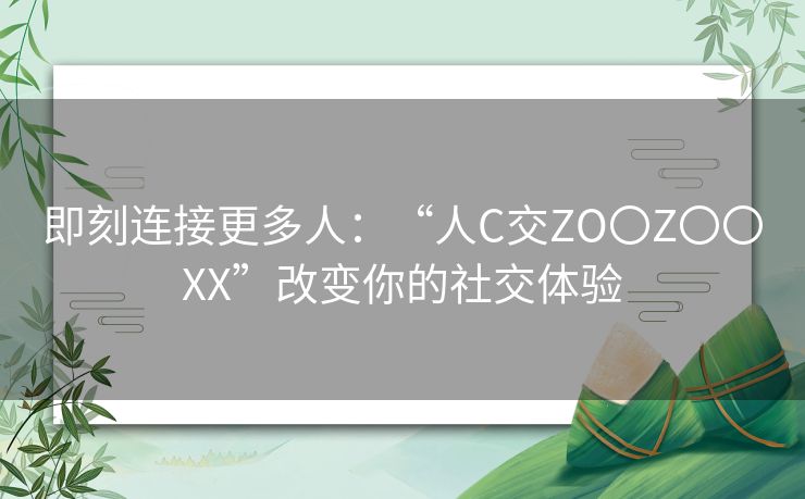 即刻连接更多人:“人C交ZO〇Z〇〇XX”改变你的社交体验 即刻连接更多人:“人C交ZO〇Z〇〇XX”改变你的社交体验