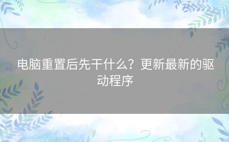 电脑重置后先干什么?更新最新的驱动程序 电脑重置后先干什么?更新最新的驱动程序