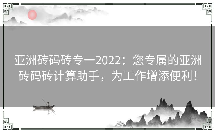 亚洲砖码砖专一2022:您专属的亚洲砖码砖计算助手,为工作增添便利! 亚洲砖码砖专一2022:您专属的亚洲砖码砖计算助手,为工作增添便利!
