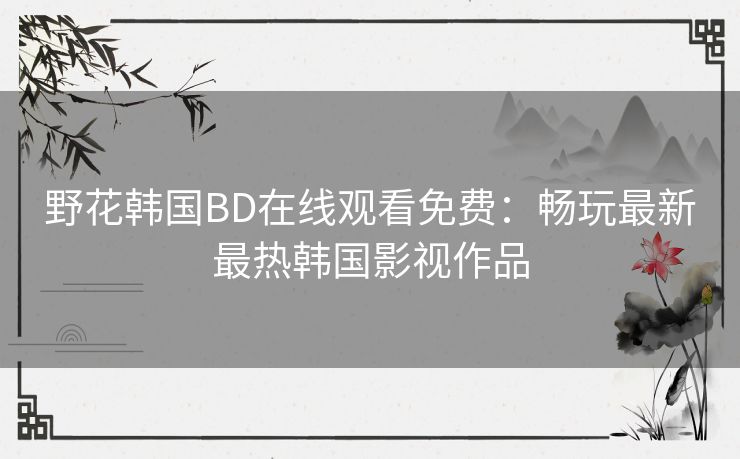 野花韩国BD在线观看免费：畅玩最新最热韩国影视作品