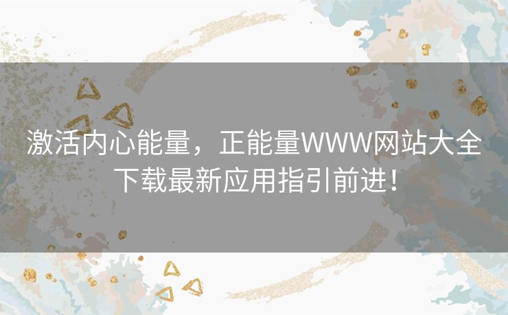 激活内心能量,正能量WWW网站大全下载最新应用指引前进! 激活内心能量,正能量WWW网站大全下载最新应用指引前进!