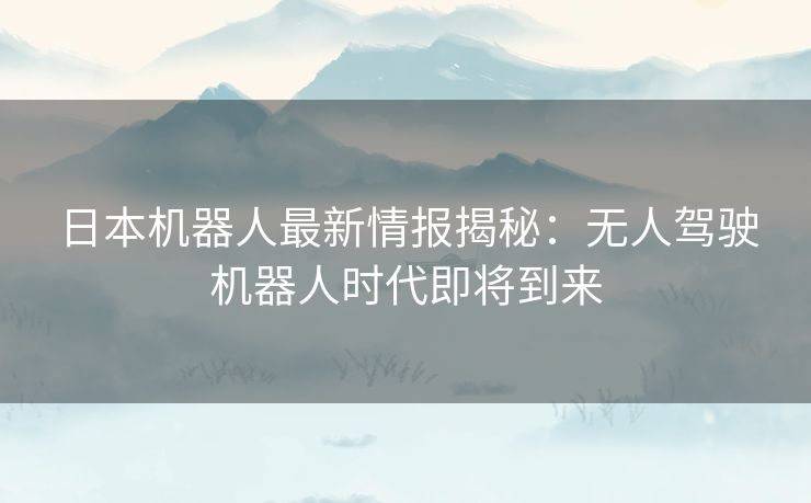 日本机器人最新情报揭秘:无人驾驶机器人时代即将到来 日本机器人最新情报揭秘:无人驾驶机器人时代即将到来