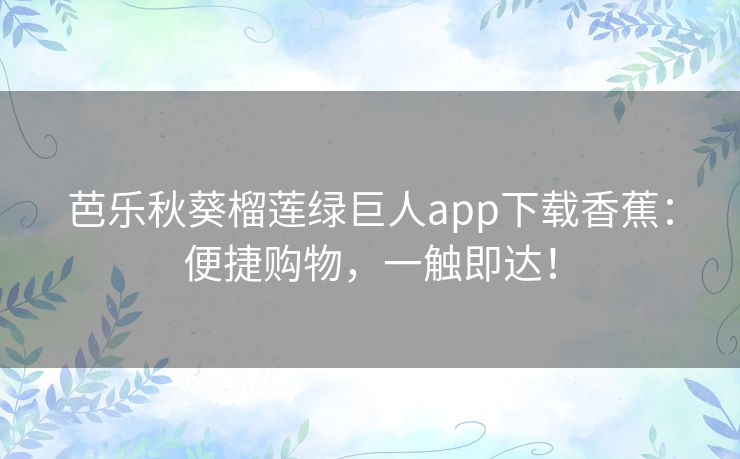 芭乐秋葵榴莲绿巨人app下载香蕉:便捷购物,一触即达! 芭乐秋葵榴莲绿巨人app下载香蕉:便捷购物,一触即达!