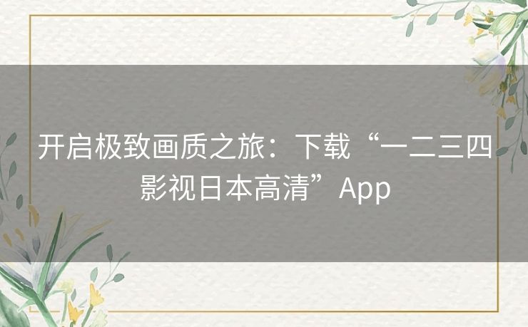 开启极致画质之旅:下载“一二三四影视日本高清”App 开启极致画质之旅:下载“一二三四影视日本高清”App
