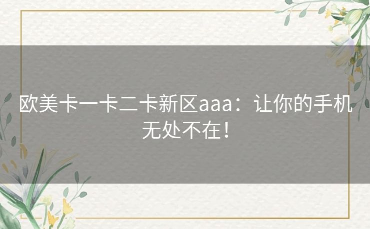 欧美卡一卡二卡新区aaa:让你的手机无处不在! 欧美卡一卡二卡新区aaa:让你的手机无处不在!