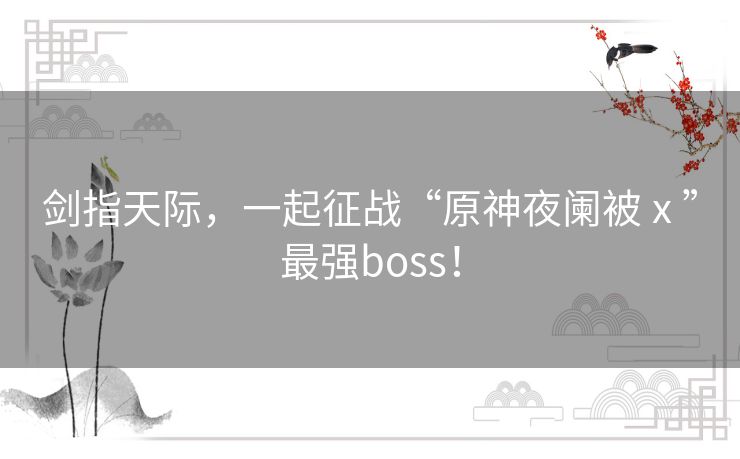 剑指天际,一起征战“原神夜阑被ⅹ”最强boss! 剑指天际,一起征战“原神夜阑被ⅹ”最强boss!