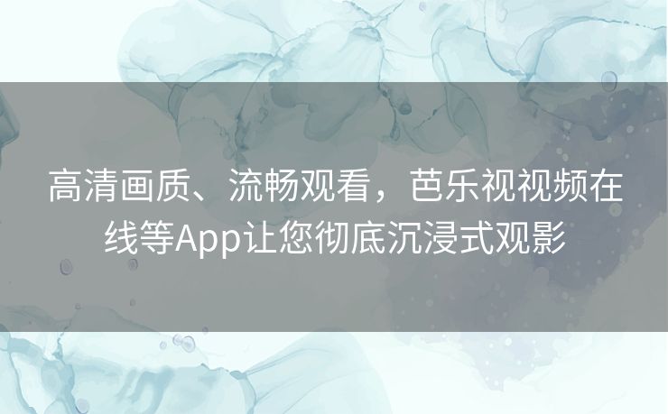 高清画质、流畅观看,芭乐视视频在线等App让您彻底沉浸式观影 高清画质、流畅观看,芭乐视视频在线等App让您彻底沉浸式观影