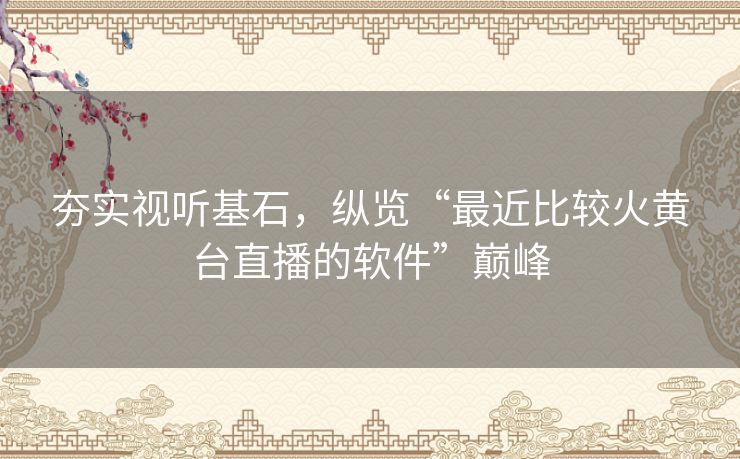 夯实视听基石,纵览“最近比较火黄台直播的软件”巅峰 夯实视听基石,纵览“最近比较火黄台直播的软件”巅峰