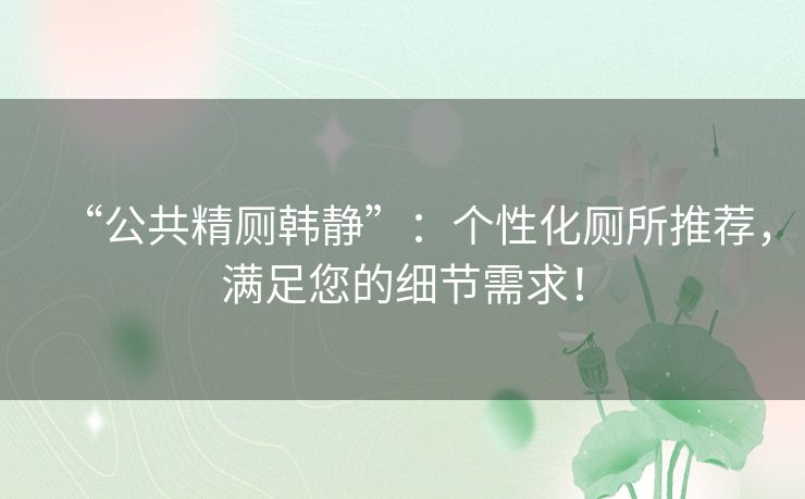 “公共精厕韩静”：个性化厕所推荐，满足您的细节需求！