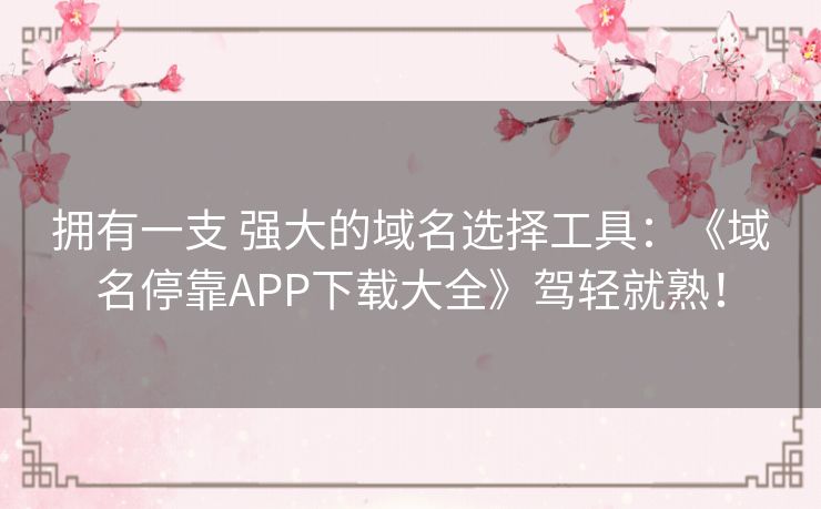 拥有一支 强大的域名选择工具：《域名停靠APP下载大全》驾轻就熟！
