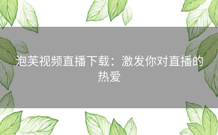 泡芙视频直播下载：激发你对直播的热爱