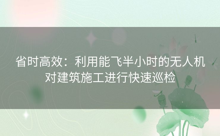 省时高效:利用能飞半小时的无人机对建筑施工进行快速巡检 省时高效:利用能飞半小时的无人机对建筑施工进行快速巡检