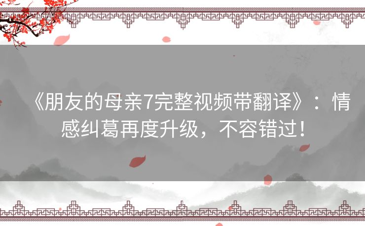 《朋友的母亲7完整视频带翻译》:情感纠葛再度升级,不容错过! 《朋友的母亲7完整视频带翻译》:情感纠葛再度升级,不容错过!