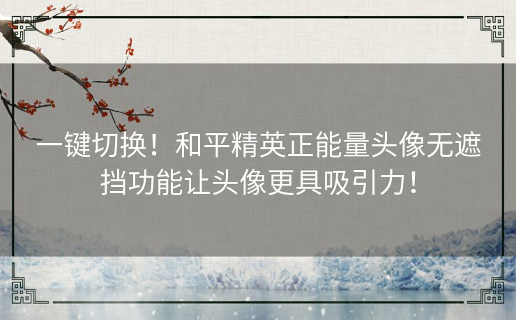 一键切换！和平精英正能量头像无遮挡功能让头像更具吸引力！