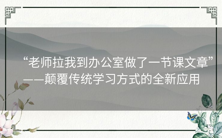 “老师拉我到办公室做了一节课文章”——颠覆传统学习方式的全新应用