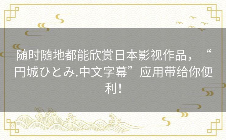 随时随地都能欣赏日本影视作品,“円城ひとみ.中文字幕”应用带给你便利! 随时随地都能欣赏日本影视作品,“円城ひとみ.中文字幕”应用带给你便利!