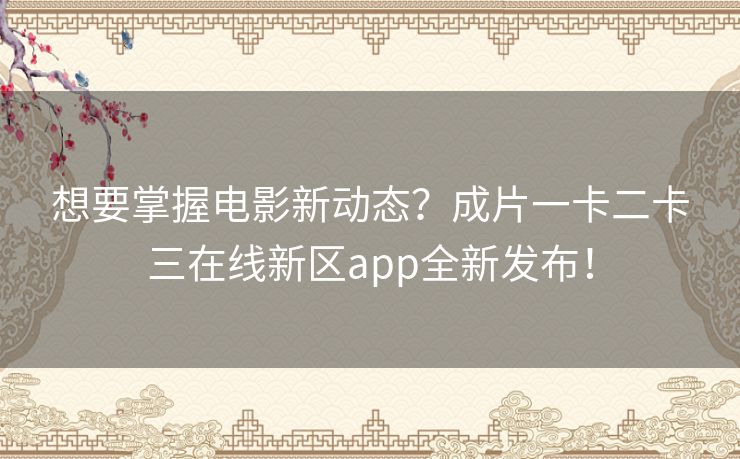 想要掌握电影新动态?成片一卡二卡三在线新区app全新发布! 想要掌握电影新动态?成片一卡二卡三在线新区app全新发布!