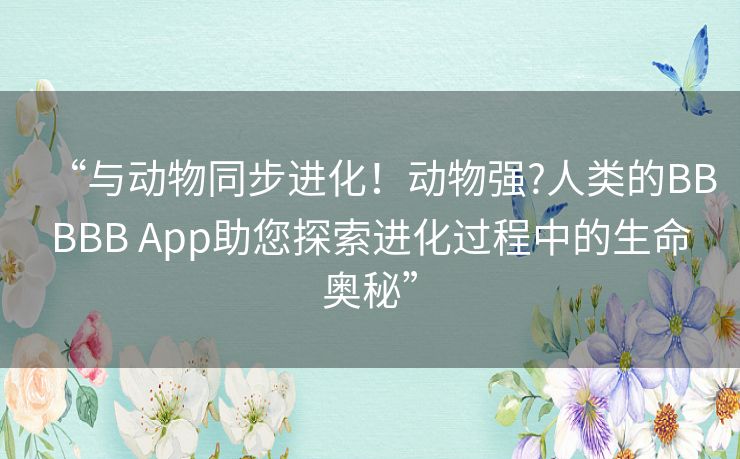 “与动物同步进化！动物强?人类的BBBBB App助您探索进化过程中的生命奥秘”