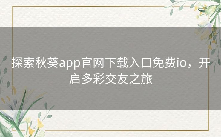 探索秋葵app官网下载入口免费io,开启多彩交友之旅 探索秋葵app官网下载入口免费io,开启多彩交友之旅