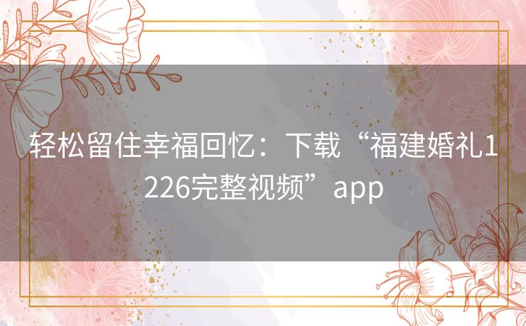 轻松留住幸福回忆:下载“福建婚礼1226完整视频”app 轻松留住幸福回忆:下载“福建婚礼1226完整视频”app