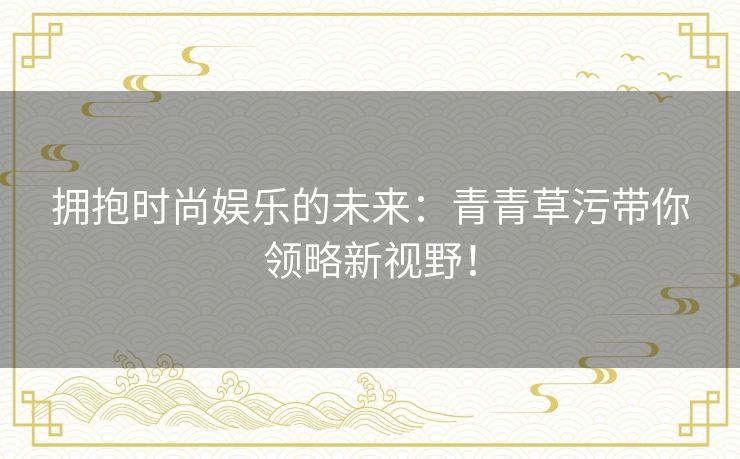 拥抱时尚娱乐的未来：青青草污带你领略新视野！