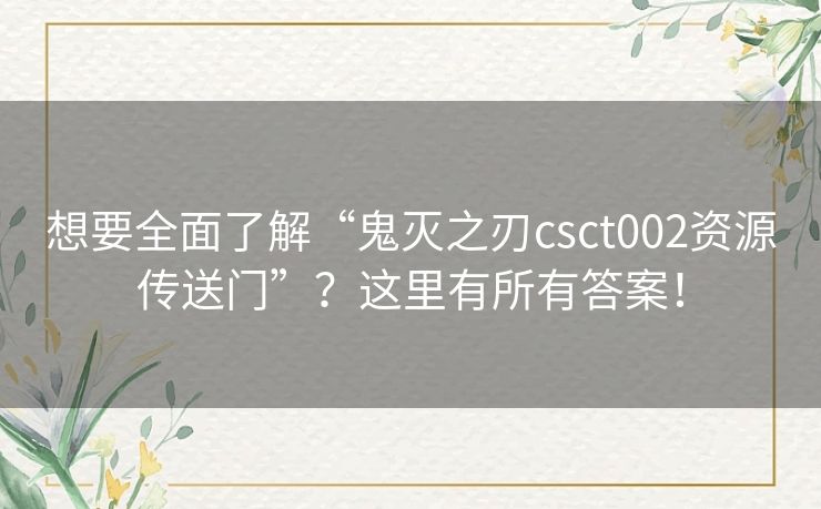 想要全面了解“鬼灭之刃csct002资源传送门”?这里有所有答案! 想要全面了解“鬼灭之刃csct002资源传送门”?这里有所有答案!