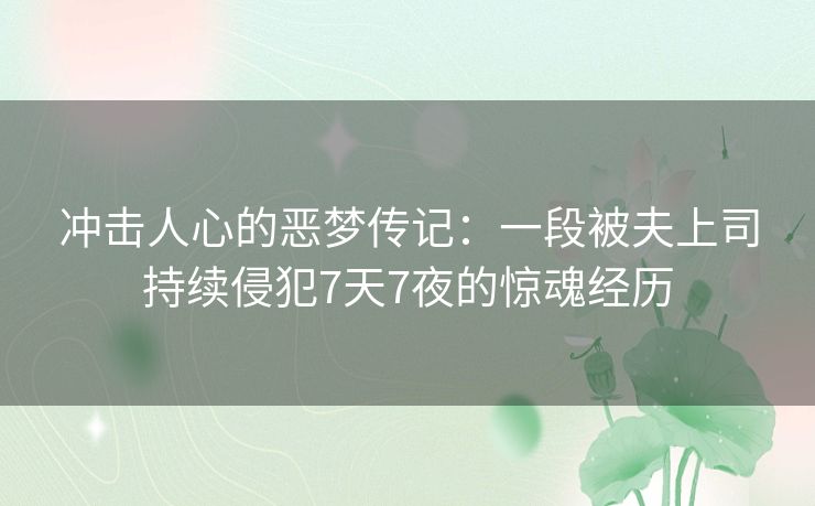 冲击人心的恶梦传记：一段被夫上司持续侵犯7天7夜的惊魂经历