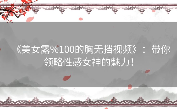 《美女露%100的胸无挡视频》:带你领略性感女神的魅力! 《美女露%100的胸无挡视频》:带你领略性感女神的魅力!