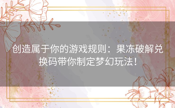 创造属于你的游戏规则:果冻破解兑换码带你制定梦幻玩法! 创造属于你的游戏规则:果冻破解兑换码带你制定梦幻玩法!