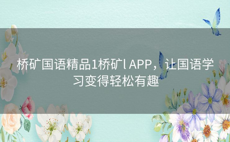 桥矿国语精品1桥矿l APP,让国语学习变得轻松有趣 桥矿国语精品1桥矿l APP,让国语学习变得轻松有趣