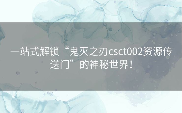 一站式解锁“鬼灭之刃csct002资源传送门”的神秘世界！