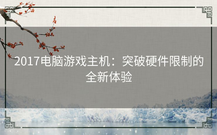 2017电脑游戏主机:突破硬件限制的全新体验 2017电脑游戏主机:突破硬件限制的全新体验