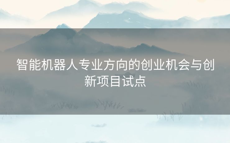 智能机器人专业方向的创业机会与创新项目试点