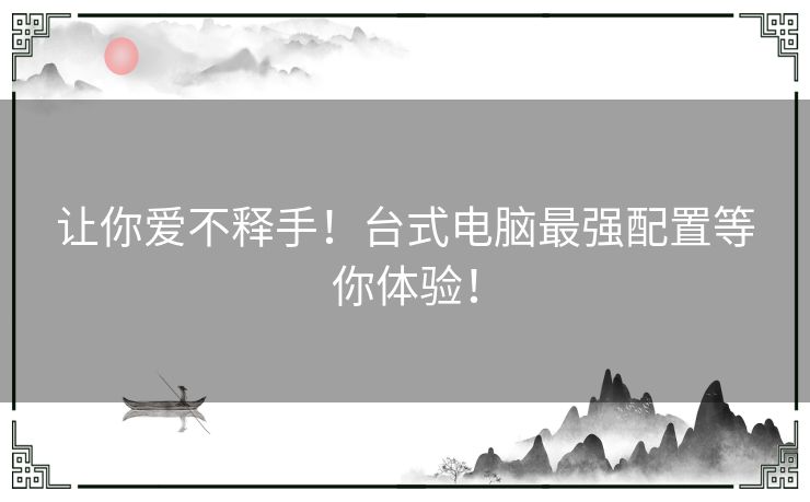 让你爱不释手!台式电脑最强配置等你体验! 让你爱不释手!台式电脑最强配置等你体验!