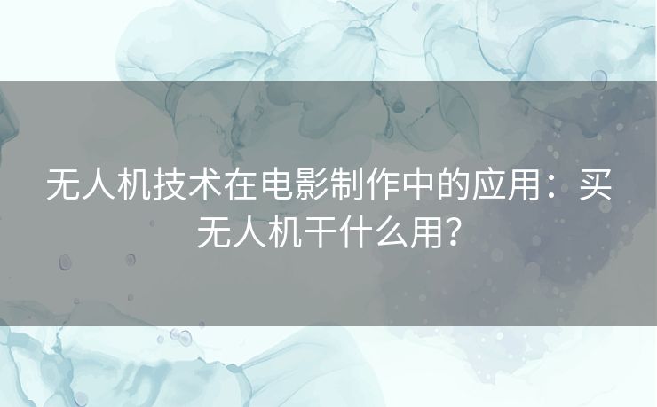 无人机技术在电影制作中的应用:买无人机干什么用? 无人机技术在电影制作中的应用:买无人机干什么用?