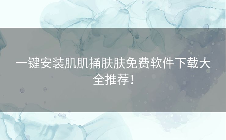 一键安装肌肌捅肤肤免费软件下载大全推荐！