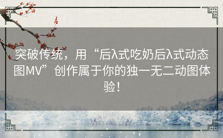 突破传统,用“后λ式吃奶后λ式动态图MV”创作属于你的独一无二动图体验! 突破传统,用“后λ式吃奶后λ式动态图MV”创作属于你的独一无二动图体验!