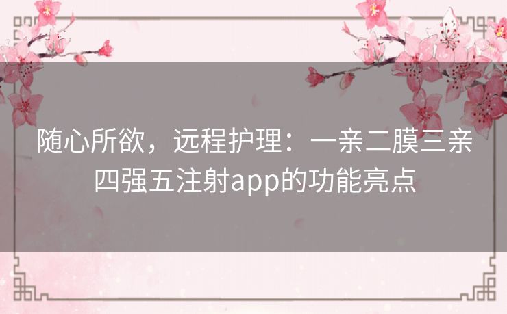 随心所欲,远程护理:一亲二膜三亲四强五注射app的功能亮点 随心所欲,远程护理:一亲二膜三亲四强五注射app的功能亮点