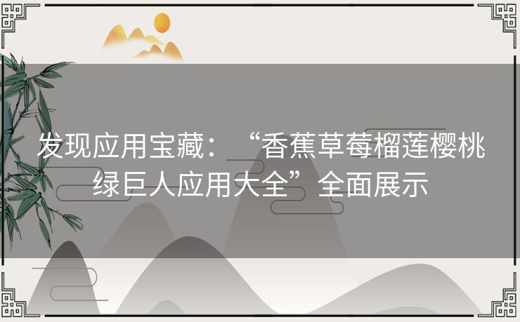 发现应用宝藏:“香蕉草莓榴莲樱桃绿巨人应用大全”全面展示 发现应用宝藏:“香蕉草莓榴莲樱桃绿巨人应用大全”全面展示