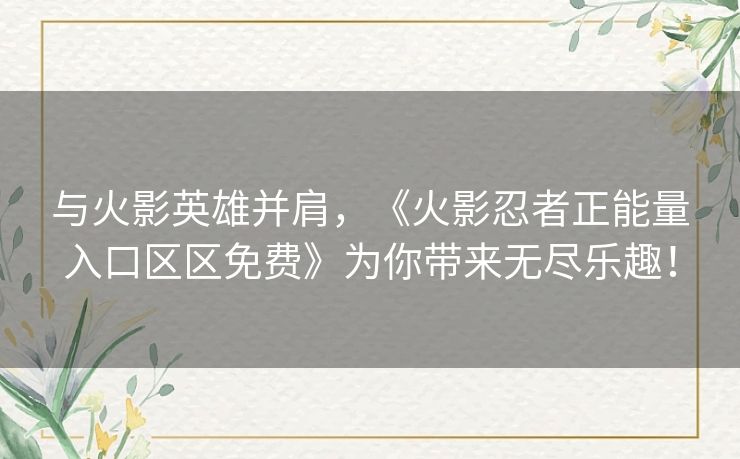 与火影英雄并肩，《火影忍者正能量入口区区免费》为你带来无尽乐趣！