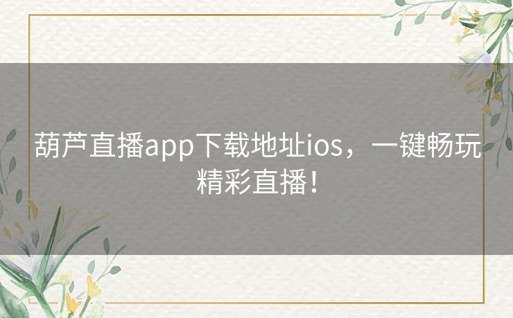 葫芦直播app下载地址ios，一键畅玩精彩直播！