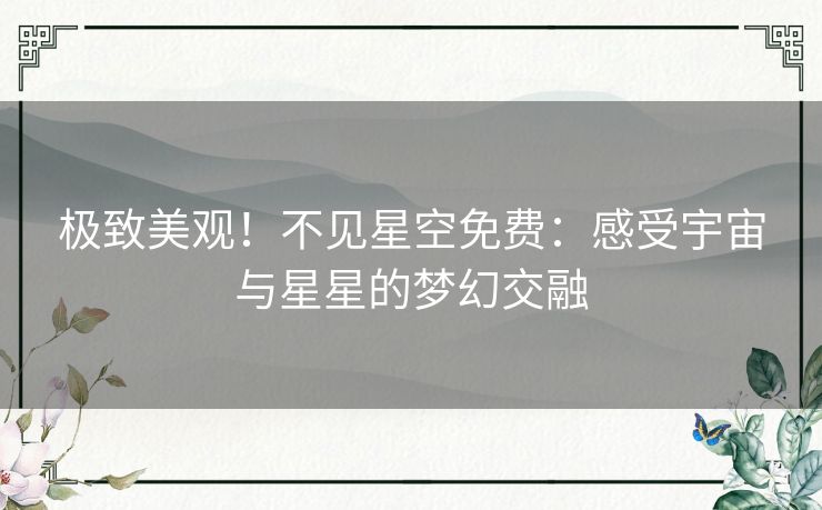 极致美观!不见星空免费:感受宇宙与星星的梦幻交融 极致美观!不见星空免费:感受宇宙与星星的梦幻交融