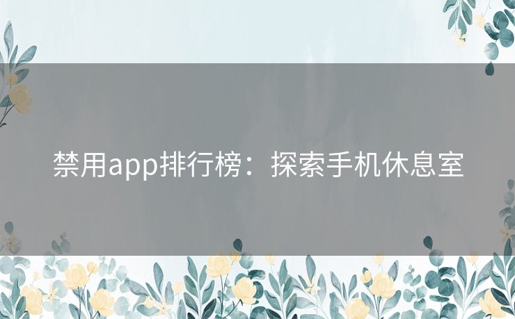 禁用app排行榜:探索手机休息室 禁用app排行榜:探索手机休息室